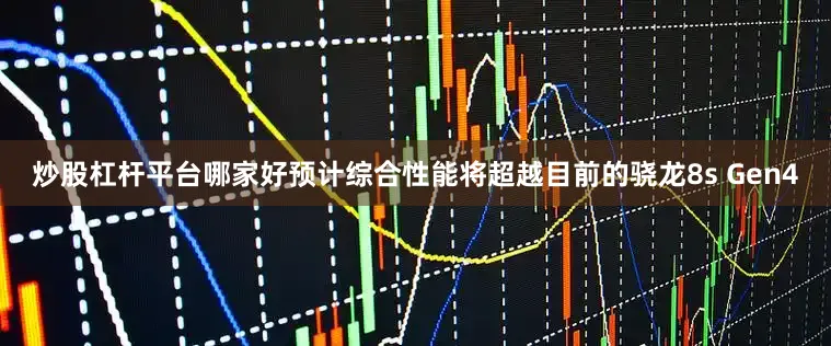 炒股杠杆平台哪家好预计综合性能将超越目前的骁龙8s Gen4