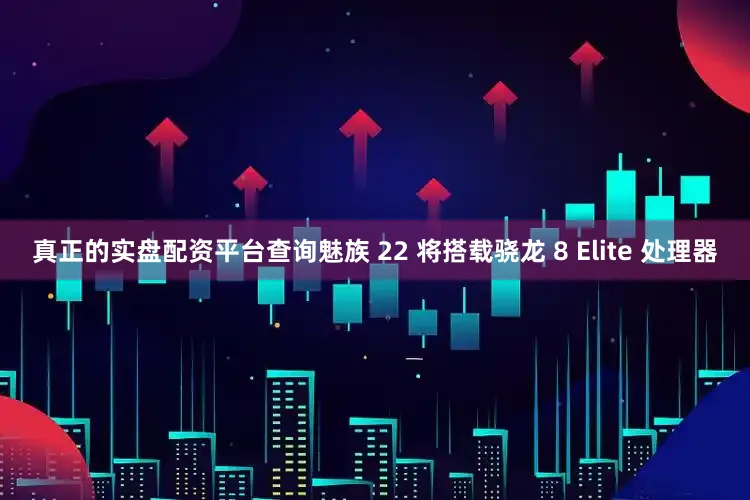真正的实盘配资平台查询魅族 22 将搭载骁龙 8 Elite 处理器