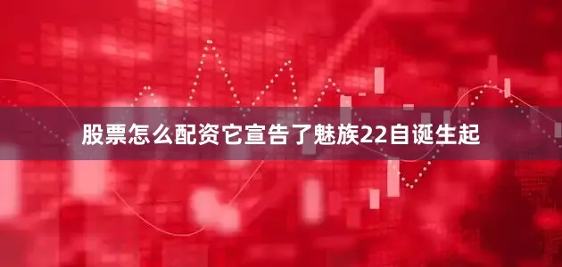股票怎么配资它宣告了魅族22自诞生起