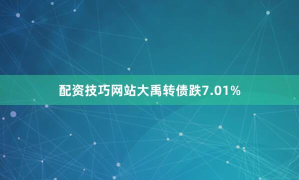 配资技巧网站大禹转债跌7.01%