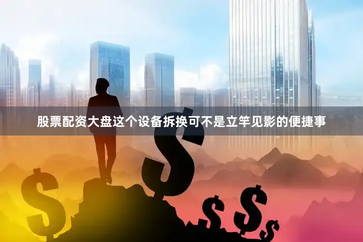 股票配资大盘这个设备拆换可不是立竿见影的便捷事