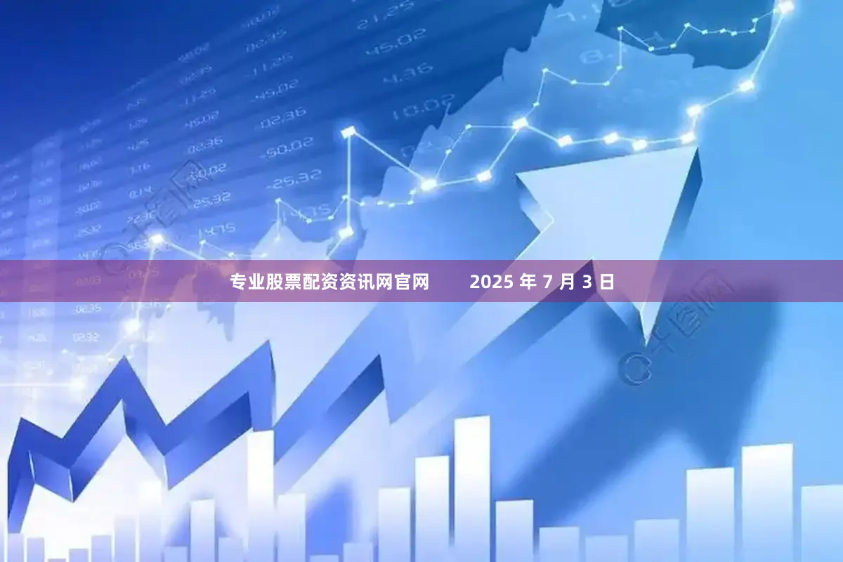 专业股票配资资讯网官网        2025 年 7 月 3 日