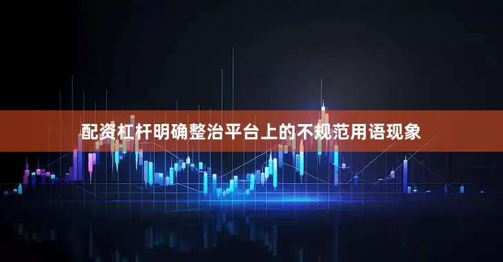 配资杠杆明确整治平台上的不规范用语现象