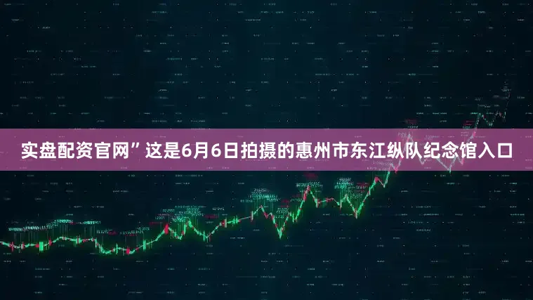 实盘配资官网”这是6月6日拍摄的惠州市东江纵队纪念馆入口