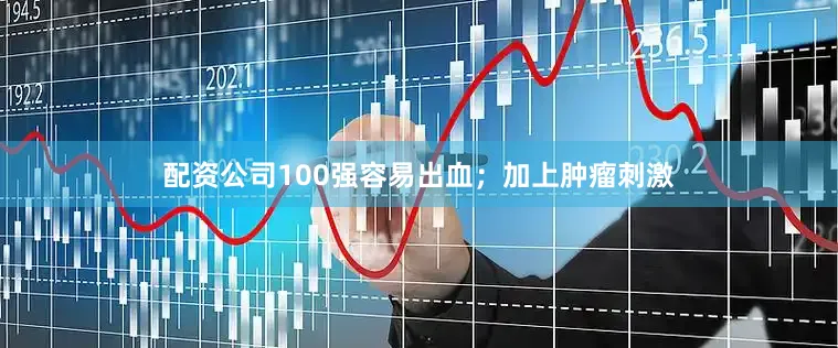配资公司100强容易出血；加上肿瘤刺激