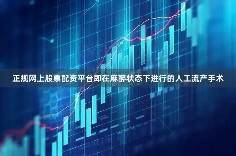 正规网上股票配资平台即在麻醉状态下进行的人工流产手术