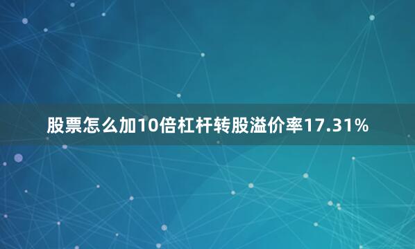 股票怎么加10倍杠杆转股溢价率17.31%