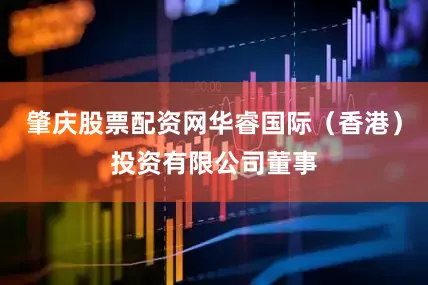 肇庆股票配资网华睿国际（香港）投资有限公司董事