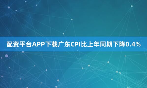 配资平台APP下载广东CPI比上年同期下降0.4%