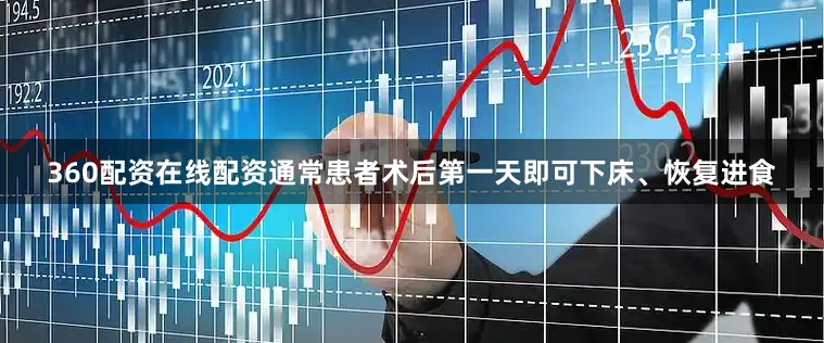 360配资在线配资通常患者术后第一天即可下床、恢复进食