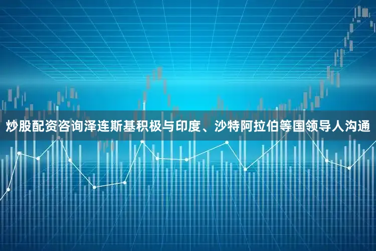 炒股配资咨询泽连斯基积极与印度、沙特阿拉伯等国领导人沟通