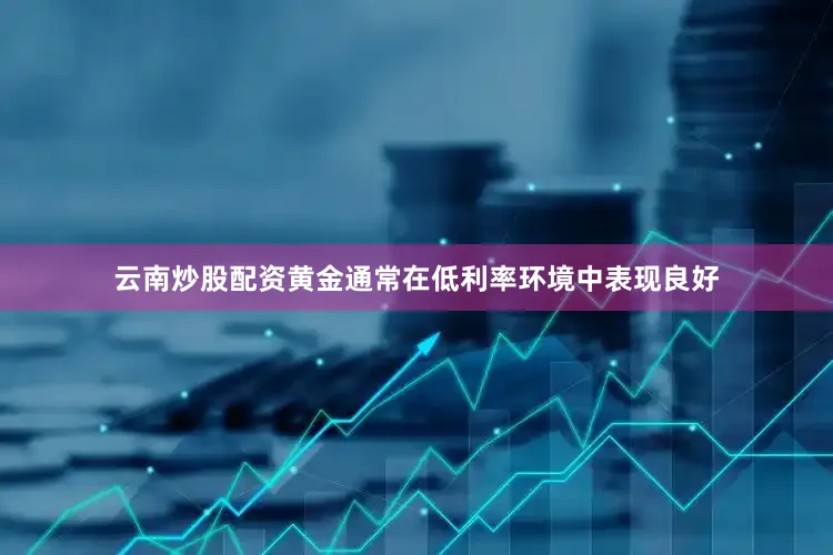 云南炒股配资黄金通常在低利率环境中表现良好