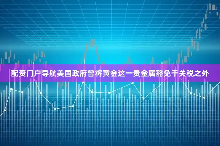 配资门户导航美国政府曾将黄金这一贵金属豁免于关税之外