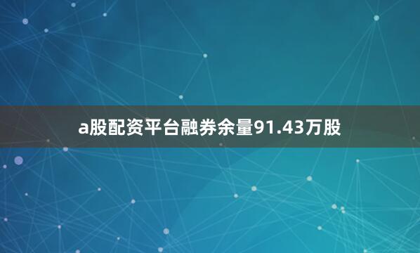 a股配资平台融券余量91.43万股