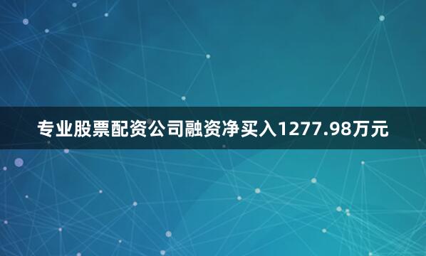 专业股票配资公司融资净买入1277.98万元