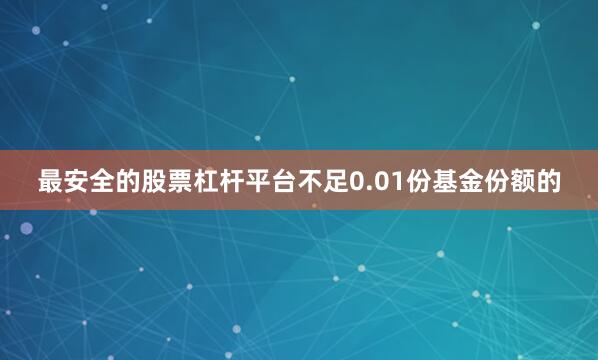 最安全的股票杠杆平台不足0.01份基金份额的