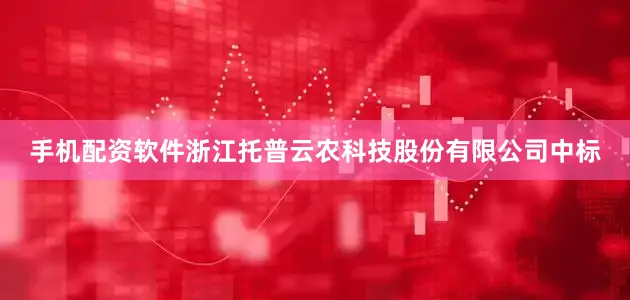 手机配资软件浙江托普云农科技股份有限公司中标