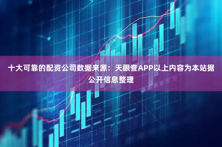 十大可靠的配资公司数据来源：天眼查APP以上内容为本站据公开信息整理