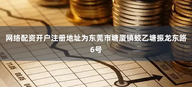 网络配资开户注册地址为东莞市塘厦镇蛟乙塘振龙东路6号