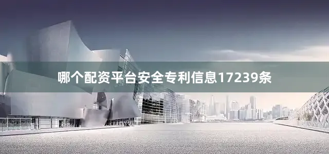 哪个配资平台安全专利信息17239条