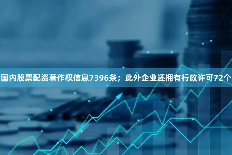 国内股票配资著作权信息7396条；此外企业还拥有行政许可72个