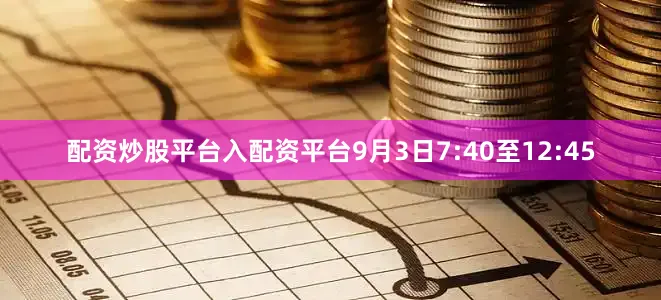 配资炒股平台入配资平台9月3日7:40至12:45