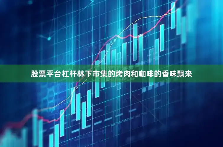 股票平台杠杆林下市集的烤肉和咖啡的香味飘来