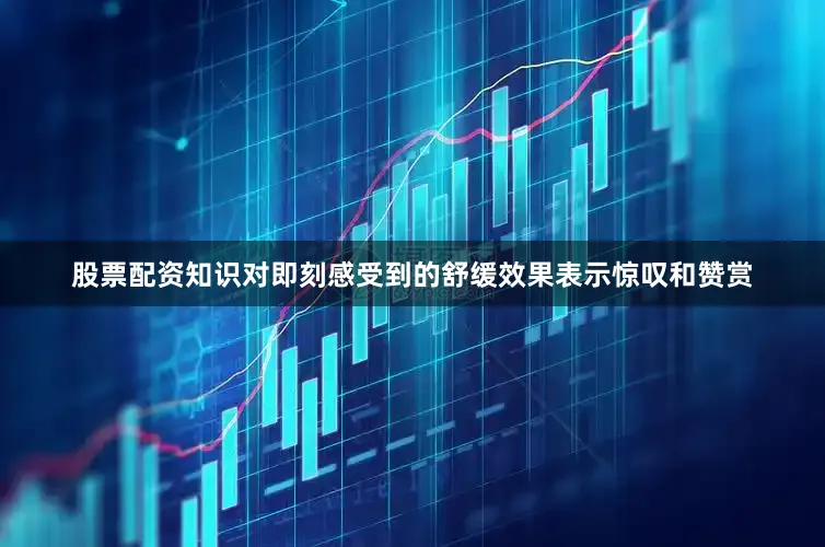 股票配资知识对即刻感受到的舒缓效果表示惊叹和赞赏