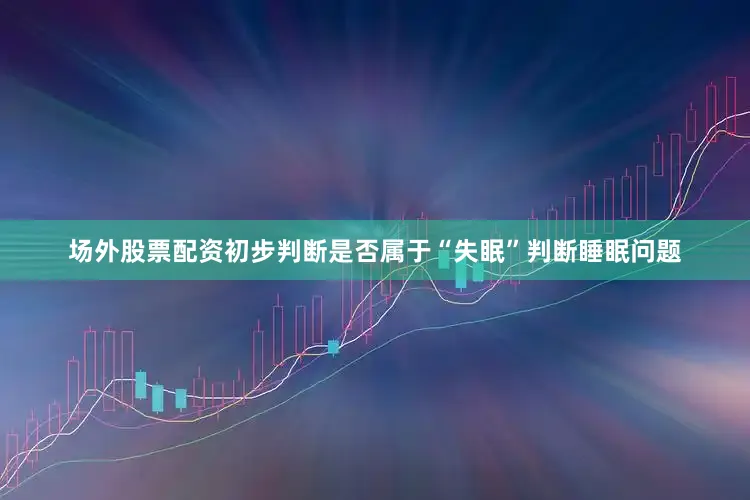 场外股票配资初步判断是否属于“失眠”判断睡眠问题