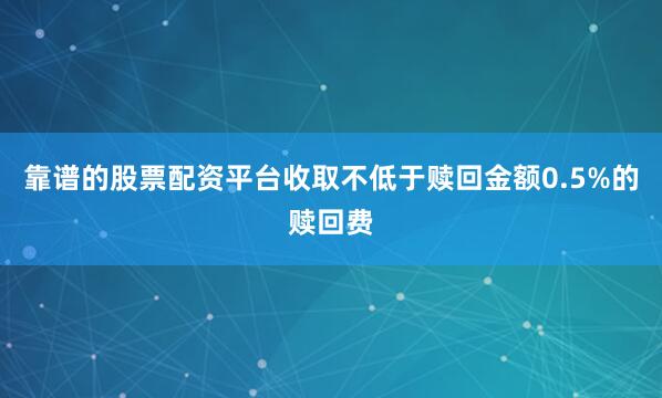 靠谱的股票配资平台收取不低于赎回金额0.5%的赎回费