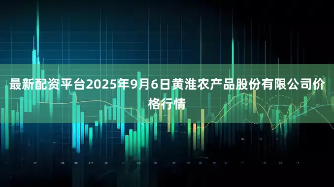 最新配资平台2025年9月6日黄淮农产品股份有限公司价格行情