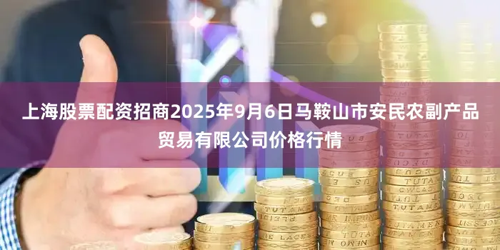 上海股票配资招商2025年9月6日马鞍山市安民农副产品贸易有限公司价格行情