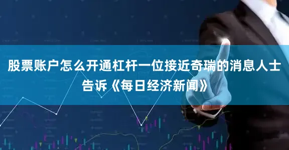 股票账户怎么开通杠杆一位接近奇瑞的消息人士告诉《每日经济新闻》
