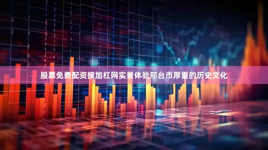 股票免费配资搜加杠网实景体验邢台市厚重的历史文化
