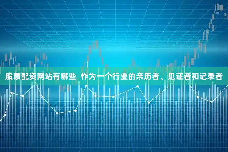 股票配资网站有哪些  作为一个行业的亲历者、见证者和记录者
