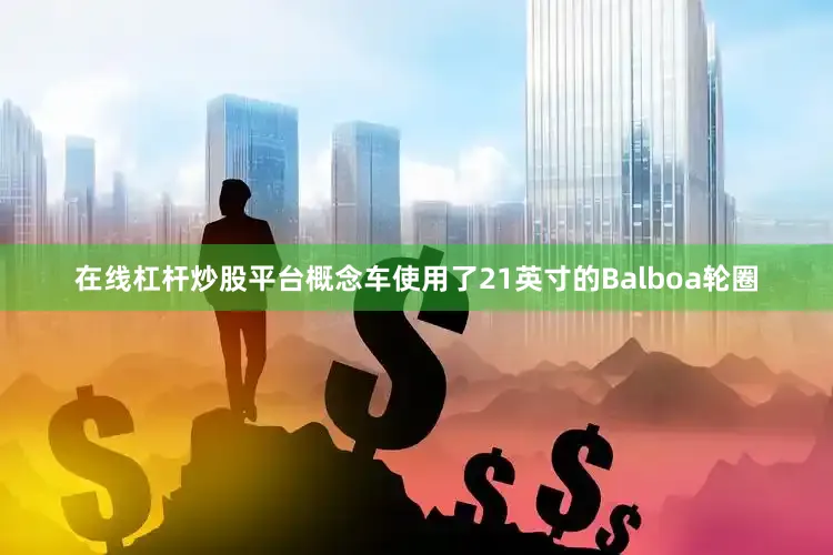 在线杠杆炒股平台概念车使用了21英寸的Balboa轮圈