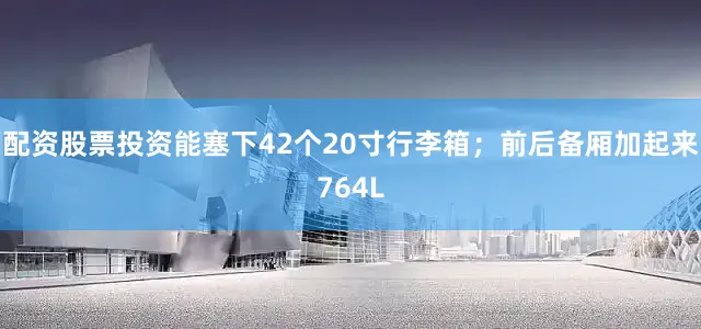 配资股票投资能塞下42个20寸行李箱；前后备厢加起来764L