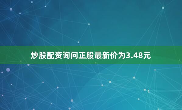 炒股配资询问正股最新价为3.48元