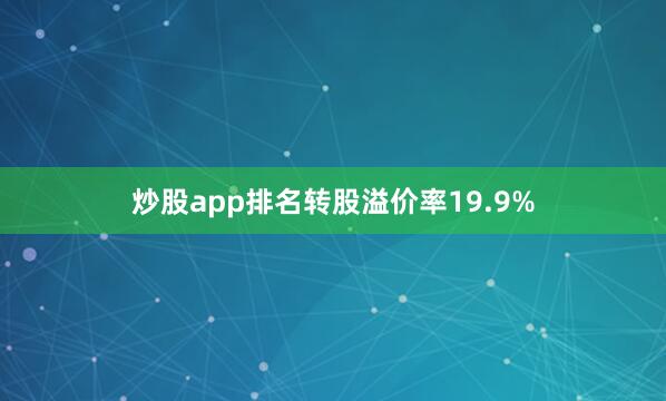 炒股app排名转股溢价率19.9%