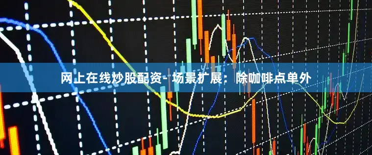 网上在线炒股配资- 场景扩展：除咖啡点单外