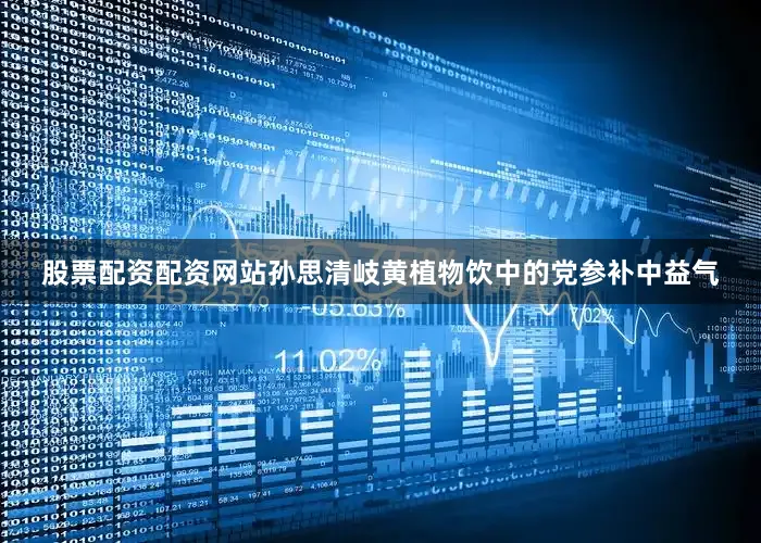 股票配资配资网站孙思清岐黄植物饮中的党参补中益气