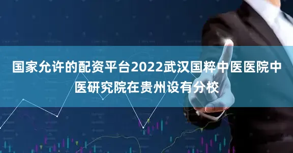 国家允许的配资平台2022武汉国粹中医医院中医研究院在贵州设有分校
