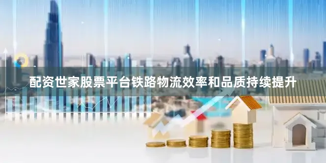 配资世家股票平台铁路物流效率和品质持续提升