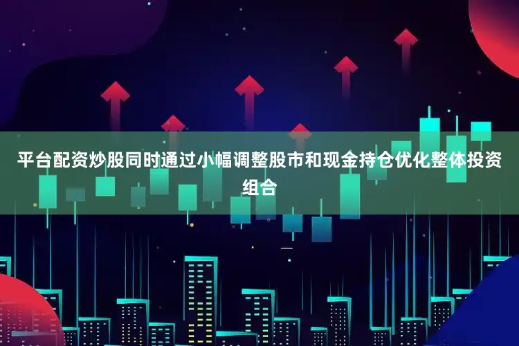 平台配资炒股同时通过小幅调整股市和现金持仓优化整体投资组合
