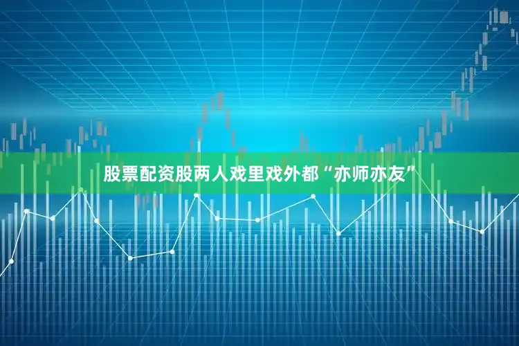 股票配资股两人戏里戏外都“亦师亦友”