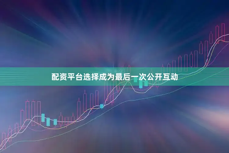 配资平台选择成为最后一次公开互动