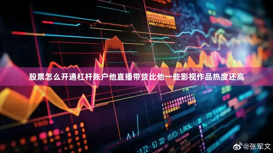 股票怎么开通杠杆账户他直播带货比他一些影视作品热度还高