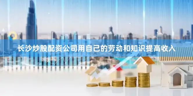 长沙炒股配资公司用自己的劳动和知识提高收入
