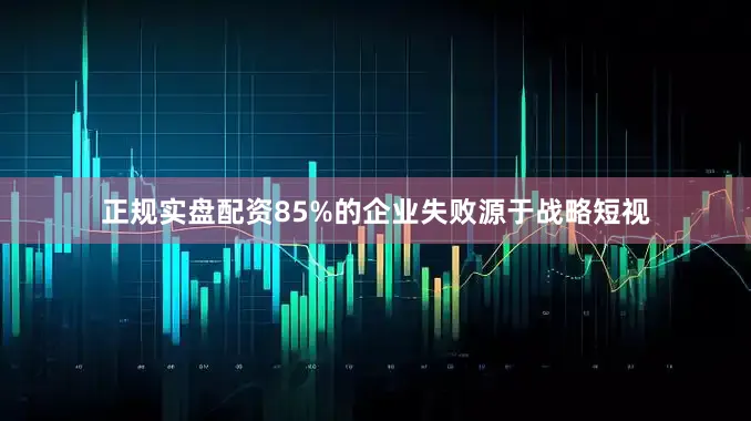 正规实盘配资85%的企业失败源于战略短视