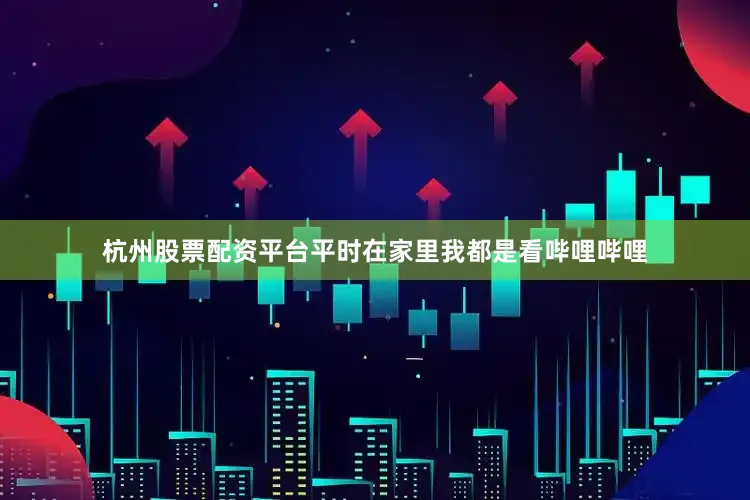 杭州股票配资平台平时在家里我都是看哔哩哔哩